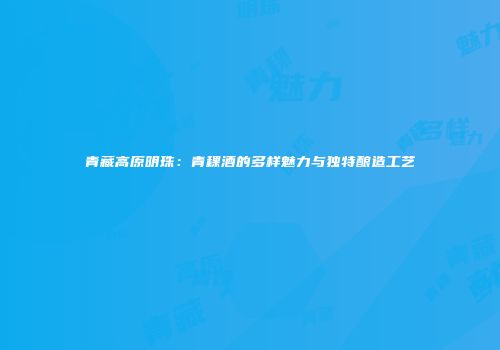 青藏高原明珠：青稞酒的多样魅力与独特酿造工艺