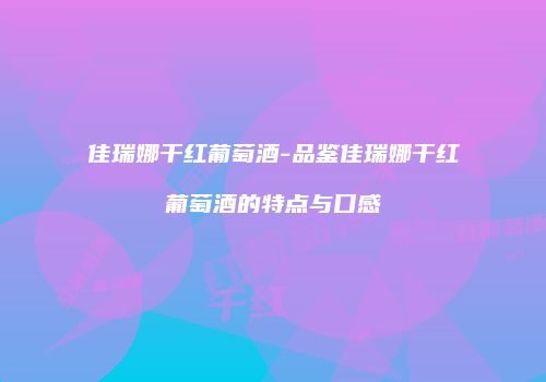 佳瑞娜干红葡萄酒-品鉴佳瑞娜干红葡萄酒的特点与口感