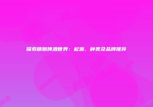 探索精酿啤酒世界：起源、种类及品牌推荐
