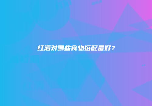 红酒对哪些食物搭配最好？