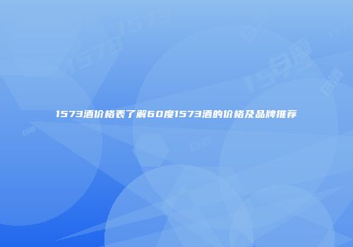 1573酒价格表了解60度1573酒的价格及品牌推荐