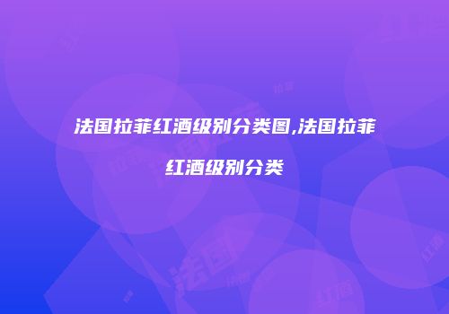 法国拉菲红酒级别分类图,法国拉菲红酒级别分类