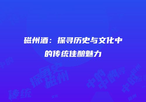 磁州酒：探寻历史与文化中的传统佳酿魅力