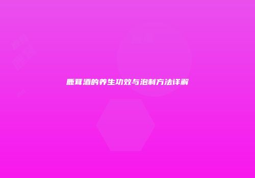 鹿茸酒的养生功效与泡制方法详解