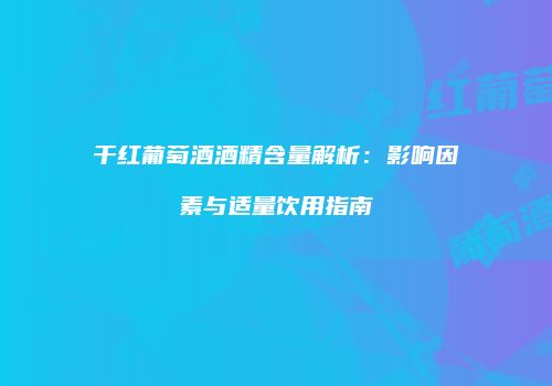 干红葡萄酒酒精含量解析：影响因素与适量饮用指南