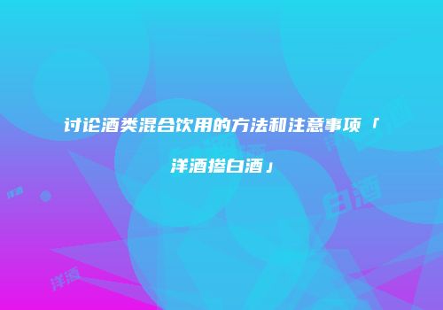 讨论酒类混合饮用的方法和注意事项「洋酒掺白酒」