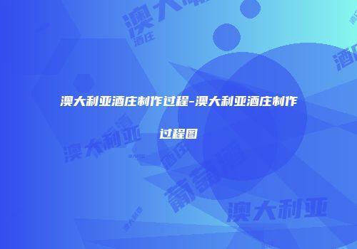 澳大利亚酒庄制作过程-澳大利亚酒庄制作过程图