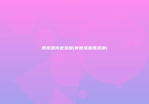 西凤酒传世珍酿(传世陈酿西凤酒)