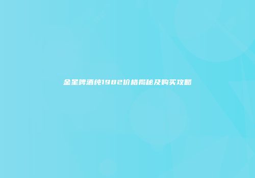 金星啤酒纯1982价格揭秘及购买攻略