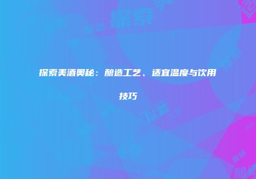 探索美酒奥秘：酿造工艺、适宜温度与饮用技巧