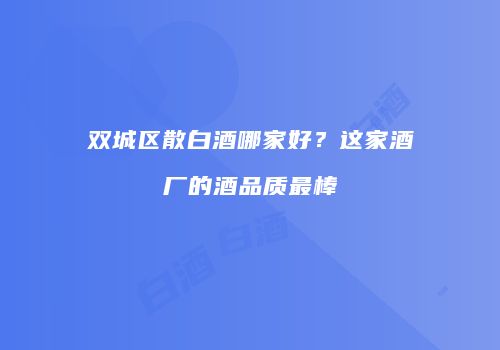 双城区散白酒哪家好？这家酒厂的酒品质最棒