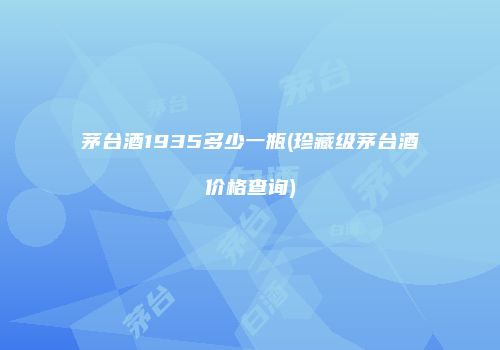 茅台酒1935多少一瓶(珍藏级茅台酒价格查询)
