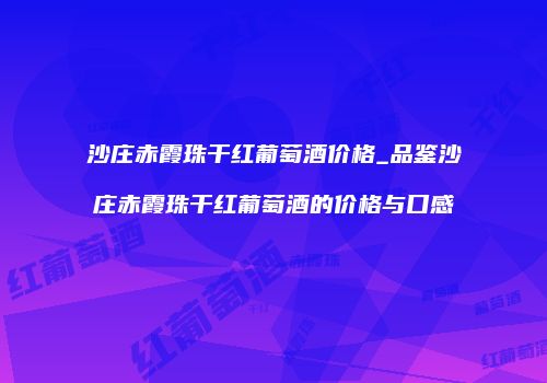 沙庄赤霞珠干红葡萄酒价格_品鉴沙庄赤霞珠干红葡萄酒的价格与口感