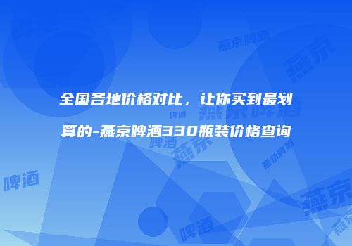 全国各地价格对比，让你买到最划算的-燕京啤酒330瓶装价格查询