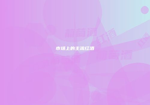 市场上的主流红酒