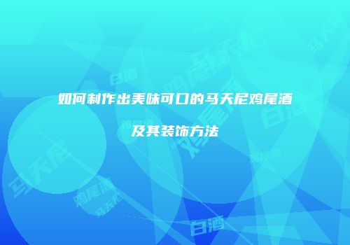 如何制作出美味可口的马天尼鸡尾酒及其装饰方法