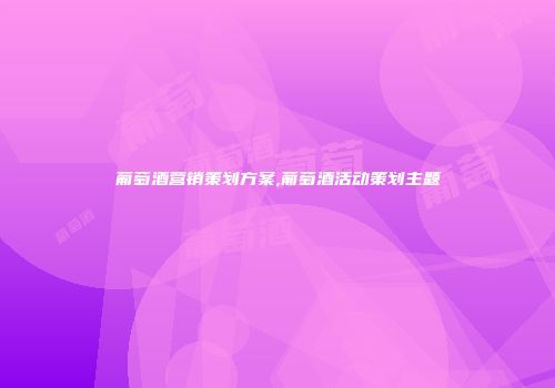 葡萄酒营销策划方案,葡萄酒活动策划主题