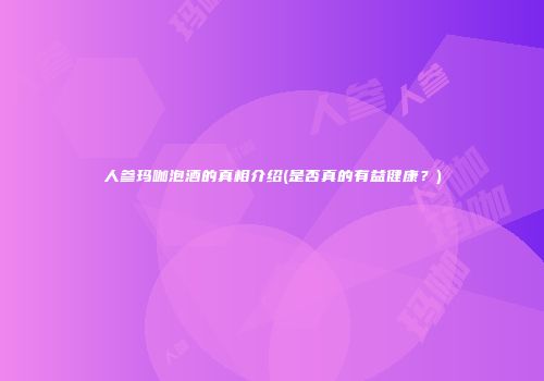 人参玛咖泡酒的真相介绍(是否真的有益健康？)