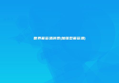 世界葡萄酒消费(加强型葡萄酒)