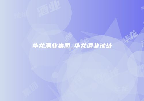华龙酒业集团_华龙酒业地址