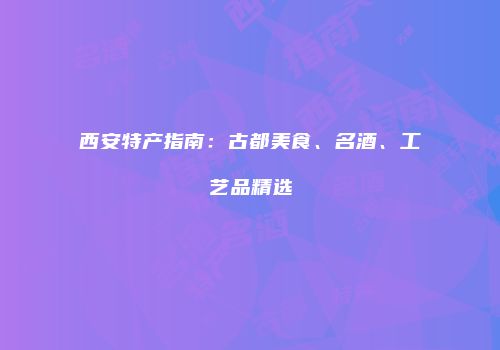 西安特产指南：古都美食、名酒、工艺品精选