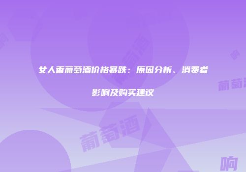 女人香葡萄酒价格暴跌：原因分析、消费者影响及购买建议