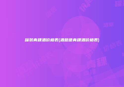 罐装青稞酒价格表(酒意德青稞酒价格表)