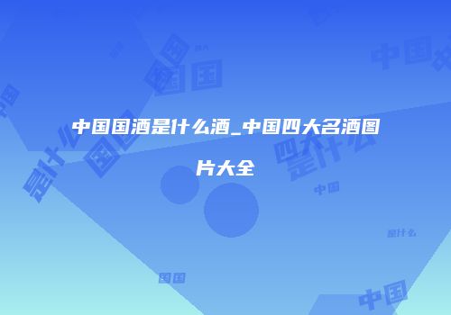 中国国酒是什么酒_中国四大名酒图片大全