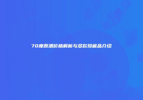 70度原酒价格解析与多款珍藏品介绍