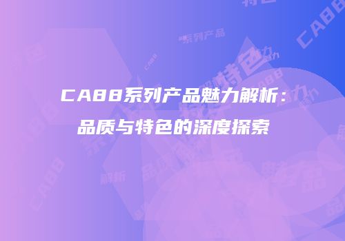 CA88系列产品魅力解析：品质与特色的深度探索