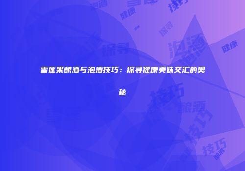雪莲果酿酒与泡酒技巧：探寻健康美味交汇的奥秘