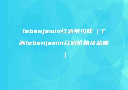lebenjamin红酒多少钱（了解lebenjamin红酒价格及品质）