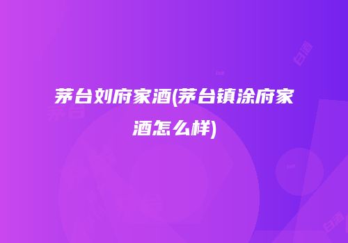 茅台刘府家酒(茅台镇涂府家酒怎么样)