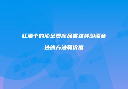红酒中的滴金贵腐品尝这种酿酒奇迹的方法和价值