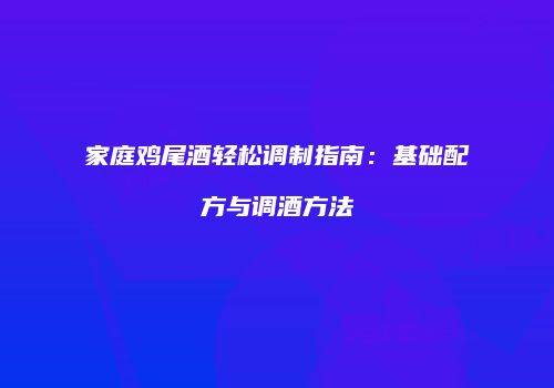 家庭鸡尾酒轻松调制指南：基础配方与调酒方法