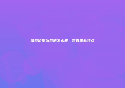 凯特伦堡冰茶酒怎么样，它有哪些特点