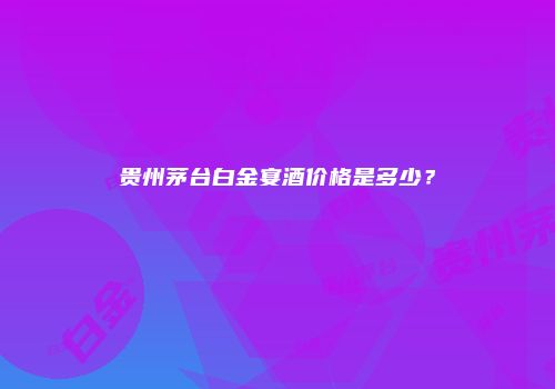 贵州茅台白金宴酒价格是多少？