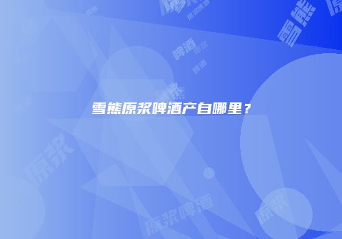 雪熊原浆啤酒产自哪里？