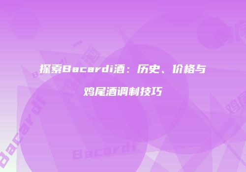 探索Bacardi酒：历史、价格与鸡尾酒调制技巧