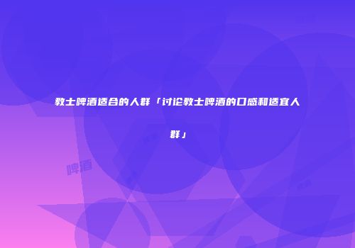 教士啤酒适合的人群「讨论教士啤酒的口感和适宜人群」