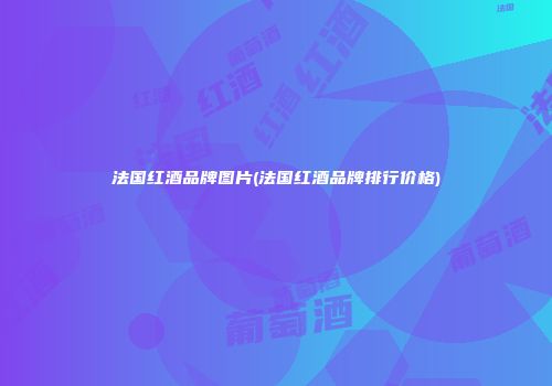 法国红酒品牌图片(法国红酒品牌排行价格)