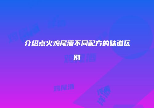 介绍点火鸡尾酒不同配方的味道区别