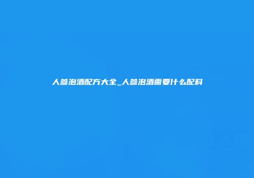 人参泡酒配方大全_人参泡酒需要什么配料