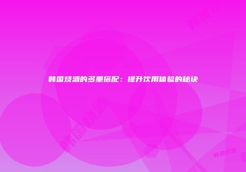 韩国烧酒的多重搭配：提升饮用体验的秘诀