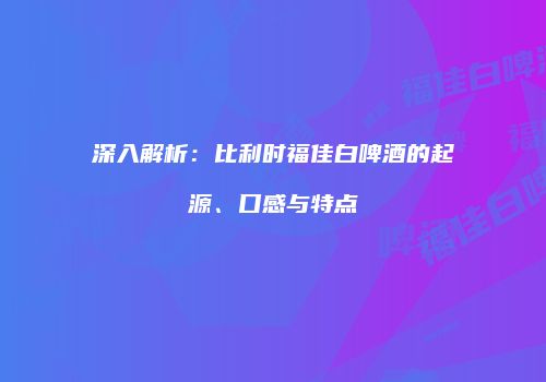 深入解析：比利时福佳白啤酒的起源、口感与特点