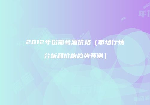 2012年份葡萄酒价格（市场行情分析和价格趋势预测）
