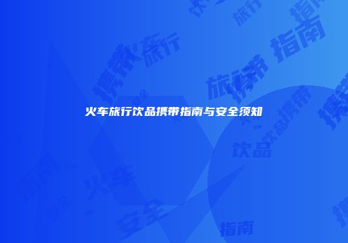 火车旅行饮品携带指南与安全须知