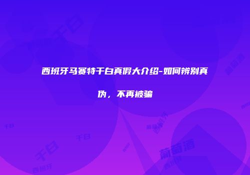 西班牙马赛特干白真假大介绍-如何辨别真伪，不再被骗
