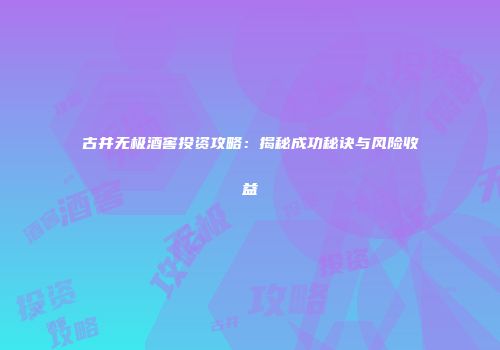 古井无极酒窖投资攻略：揭秘成功秘诀与风险收益