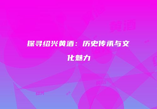 探寻绍兴黄酒：历史传承与文化魅力